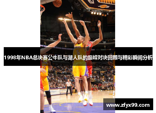 1998年NBA总决赛公牛队与湖人队的巅峰对决回顾与精彩瞬间分析