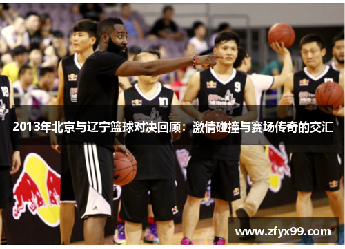 2013年北京与辽宁篮球对决回顾：激情碰撞与赛场传奇的交汇