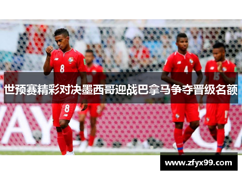 世预赛精彩对决墨西哥迎战巴拿马争夺晋级名额