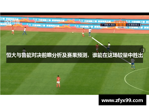 恒大与鲁能对决前瞻分析及赛果预测，谁能在这场较量中胜出